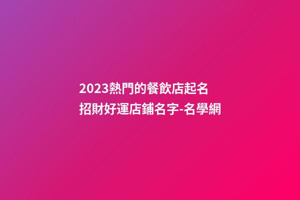 2023熱門的餐飲店起名 招財好運店鋪名字-名學網-第1張-店鋪起名-玄機派